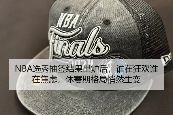 NBA选秀抽签结果出炉后，谁在狂欢谁在焦虑，休赛期格局悄然生变